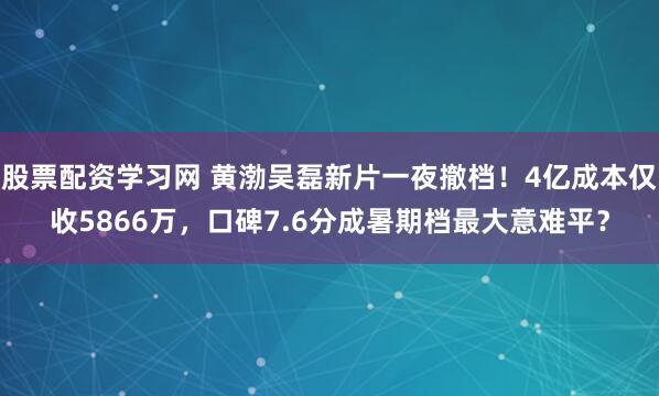 股票配资学习网 黄渤吴磊新片一夜撤档！4亿成本仅收5866万，口碑7.6分成暑期档最大意难平？
