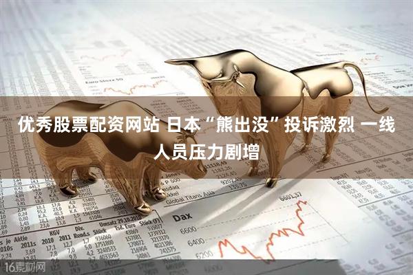 优秀股票配资网站 日本“熊出没”投诉激烈 一线人员压力剧增