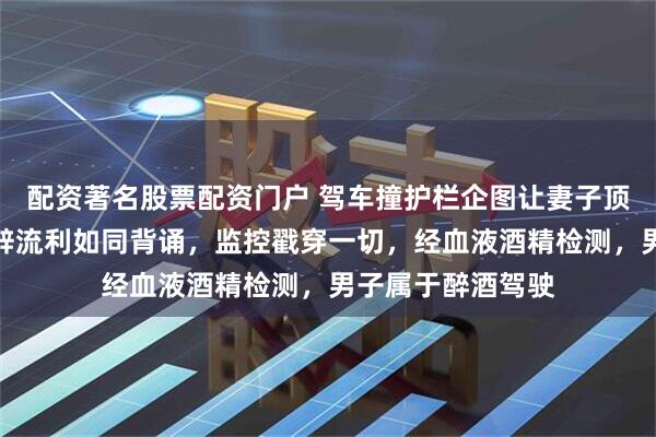 配资著名股票配资门户 驾车撞护栏企图让妻子顶包！浙江夫妻说辞流利如同背诵，监控戳穿一切，经血液酒精检测，男子属于醉酒驾驶