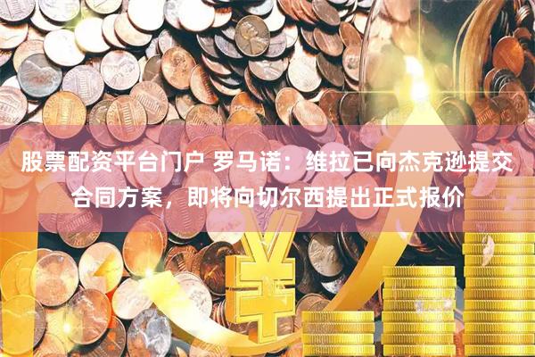 股票配资平台门户 罗马诺：维拉已向杰克逊提交合同方案，即将向切尔西提出正式报价