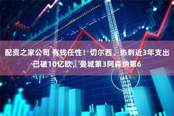 配资之家公司 有钱任性！切尔西、热刺近3年支出已破10亿欧，曼城第3阿森纳第6